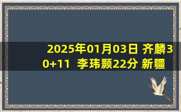 2025年01月03日 齐麟30+11  李玮颢22分 新疆六人得分上双送四川3连败